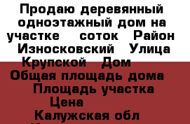 Продаю деревянный одноэтажный дом на участке 20 соток › Район ­ Износковский › Улица ­ Крупской › Дом ­ 34 › Общая площадь дома ­ 80 › Площадь участка ­ 200 › Цена ­ 1 350 000 - Калужская обл., Износковский р-н Недвижимость » Дома, коттеджи, дачи продажа   